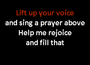 Lift up your voice
and sing a prayer above

Help me rejoice
and fill that