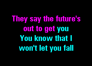 They say the future's
out to get you

You know that I
won't let you fall