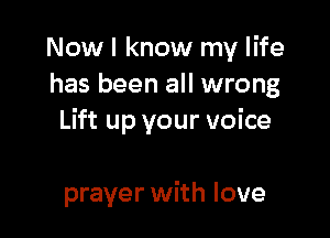 Now I know my life
has been all wrong

Lift up your voice

prayer with love