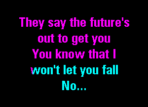 They say the future's
out to get you

You know that I

won't let you fall
No...