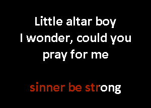 Little altar boy
lwonder, could you
pray for me

sinner be strong