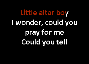 Little altar boy
lwonder, could you

pray for me
Could you tell
