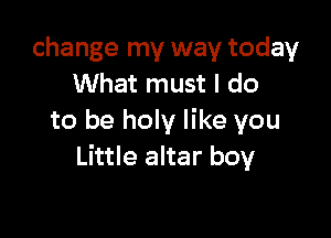 change my way today
What must I do

to be holy like you
Little altar boy