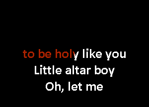to be holy like you
Little altar boy
Oh, let me