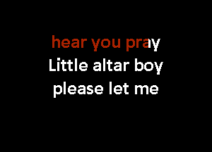 hear you pray
Little altar boy

please let me