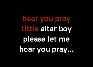 hear you pray
Little altar boy

please let me
hear you pray...