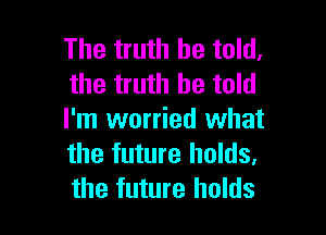 The truth be told.
the truth be told

I'm worried what
the future holds.
the future holds