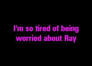 I'm so tired of being

worried about Ray