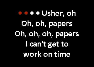 0 0 0 0 Usher, oh
Oh, oh, papers

Oh, oh, oh, papers
I can't get to
work on time