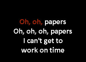 Oh, oh, papers

Oh, oh, oh, papers
I can't get to
work on time