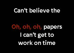 Can't believe the

Oh, oh, oh, papers
I can't get to
work on time