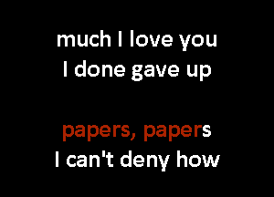 much I love you
I done gave up

papers, papers
I can't deny how