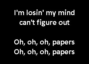 I'm losin' my mind
can't figure out

Oh, oh, oh, papers
Oh, oh, oh, papers