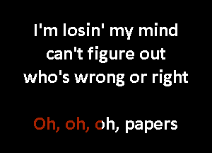 I'm losin' my mind
can't figure out

who's wrong or right

Oh, oh, oh, papers