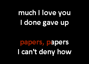 much I love you
I done gave up

papers, papers
I can't deny how