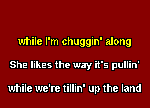 while I'm chuggin' along

She likes the way it's pullin'

while we're tillin' up the land