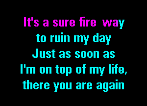 It's a sure fire way
to ruin my day

Just as soon as
I'm on top of my life,
there you are again