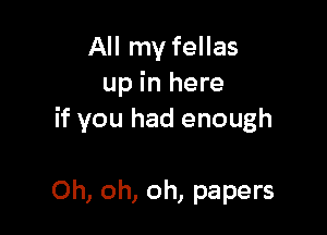 All my fellas
up in here

if you had enough

Oh, oh, oh, papers