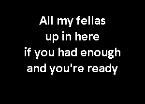All my fellas
up in here

if you had enough
and you're ready