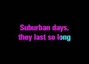 Suburban days.

they last so long