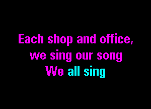 Each shop and office,

we sing our song
We all sing