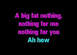A big fat nothing.
nothing for me

nothing for you
Ah how