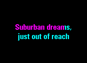 Suburban dreams,

iust out of reach