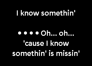 I know somethin'

o O o 0 oh... oh...
'cause I know
somethin' is missin'