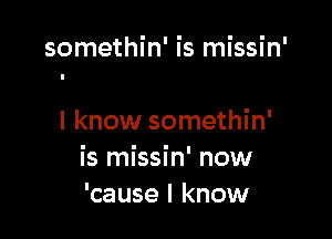 somethin' is missin'

I know somethin'
is missin' now
'cause I know