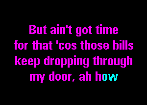 But ain't got time
for that 'cos those bills
keep dropping through

my door, ah how