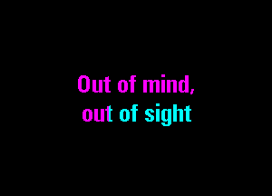 Out of mind.

out of sight