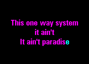 This one way system

it ain't
It ain't paradise