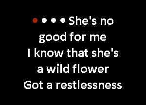 0 0 0 0 She's no
good for me

I know that she's
a wild flower
Got a restlessness