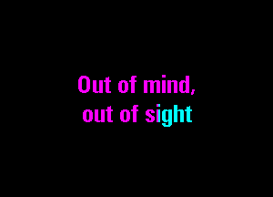 Out of mind.

out of sight