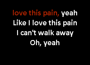 love this pain, yeah
Like I love this pain

I can't walk away
Oh, yeah