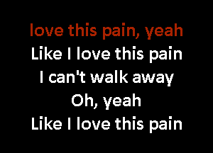 love this pain, yeah
Like I love this pain

I can't walk away
Oh, yeah
Like I love this pain