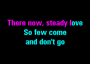 There now, steady love

So few come
and don't go