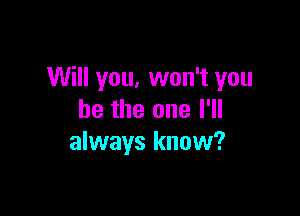 Will you, won't you

be the one I'll
always know?