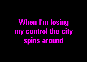 When I'm losing

my control the city
spins around