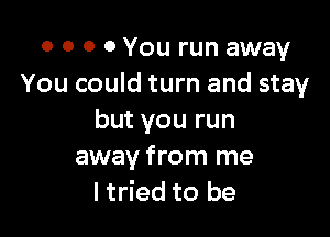 o 0 0 0 You run away
You could turn and stay

but you run
away from me
I tried to be