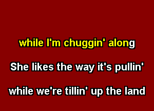 while I'm chuggin' along

She likes the way it's pullin'

while we're tillin' up the land