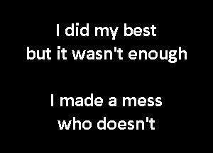 I did my best
but it wasn't enough

I made a mess
who doesn't