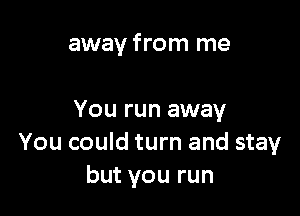 away from me

You run away
You could turn and stay
but you run