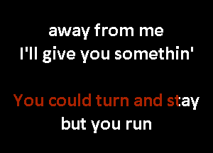 away from me
I'll give you somethin'

You could turn and stay
but you run