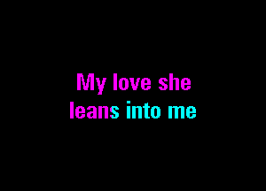 My love she

leans into me