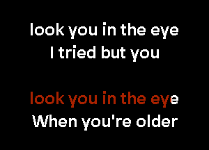 look you in the eye
I tried but you

look you in the eye
When you're older