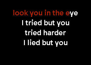 look you in the eye
I tried but you

tried harder
I lied but you