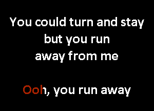 You could turn and stay
but you run

away from me

Ooh, you run away