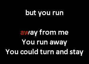 but you run

away from me
You run away
You could turn and stay