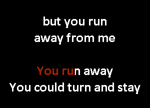 but you run
away from me

You run away
You could turn and stay